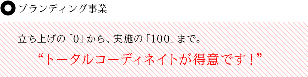 ブランディング事業 立ち上げの「0」から、実施の「100」まで。“トータルコーディネイトが得意です！”