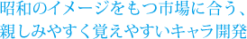 昭和のイメージをもつ市場に合う、親しみやすく覚えやすいキャラ開発